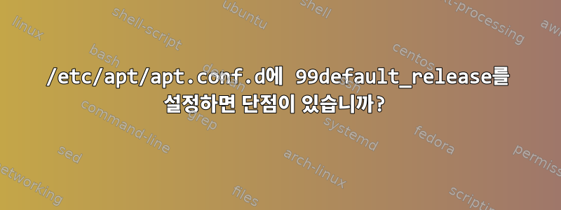 /etc/apt/apt.conf.d에 99default_release를 설정하면 단점이 있습니까?