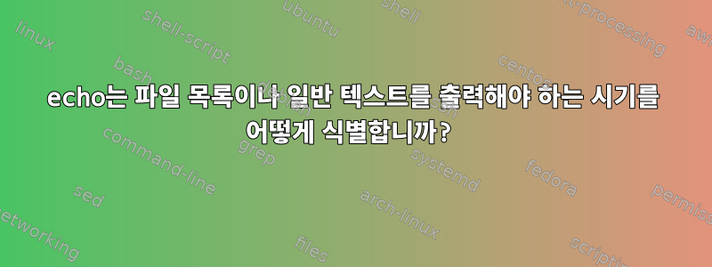 echo는 파일 목록이나 일반 텍스트를 출력해야 하는 시기를 어떻게 식별합니까?