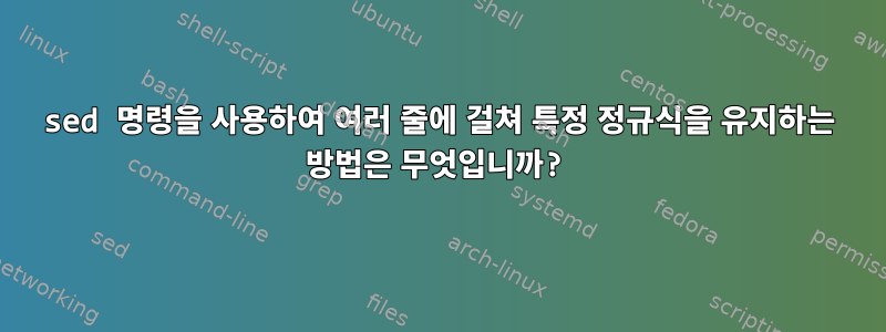 sed 명령을 사용하여 여러 줄에 걸쳐 특정 정규식을 유지하는 방법은 무엇입니까?