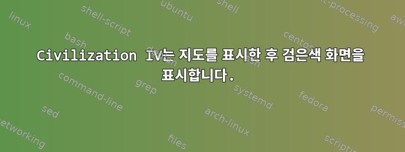 Civilization IV는 지도를 표시한 후 검은색 화면을 표시합니다.