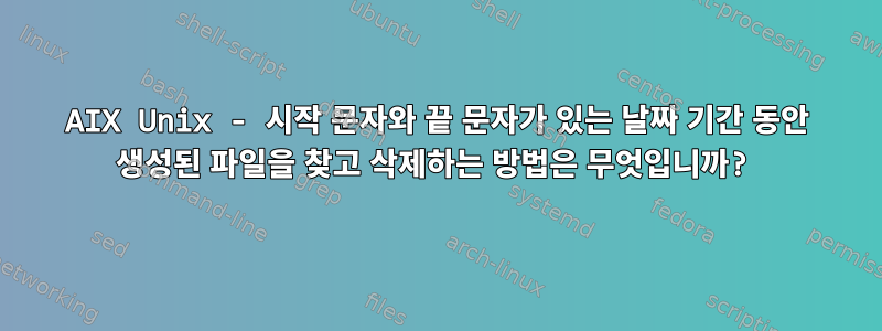 AIX Unix - 시작 문자와 끝 문자가 있는 날짜 기간 동안 생성된 파일을 찾고 삭제하는 방법은 무엇입니까?