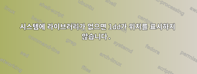 시스템에 라이브러리가 없으면 ldd가 위치를 표시하지 않습니다.