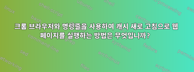 크롬 브라우저와 명령줄을 사용하여 캐시 새로 고침으로 웹 페이지를 실행하는 방법은 무엇입니까?