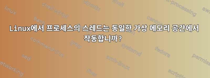 Linux에서 프로세스의 스레드는 동일한 가상 메모리 공간에서 작동합니까?