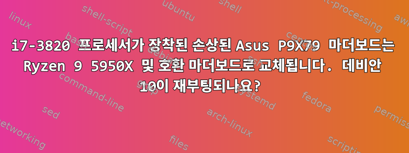 i7-3820 프로세서가 장착된 손상된 Asus P9X79 마더보드는 Ryzen 9 5950X 및 호환 마더보드로 교체됩니다. 데비안 10이 재부팅되나요?