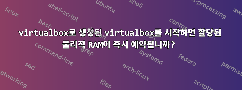 virtualbox로 생성된 virtualbox를 시작하면 할당된 물리적 RAM이 즉시 예약됩니까?