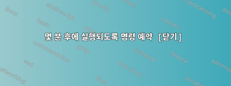 몇 분 후에 실행되도록 명령 예약 [닫기]