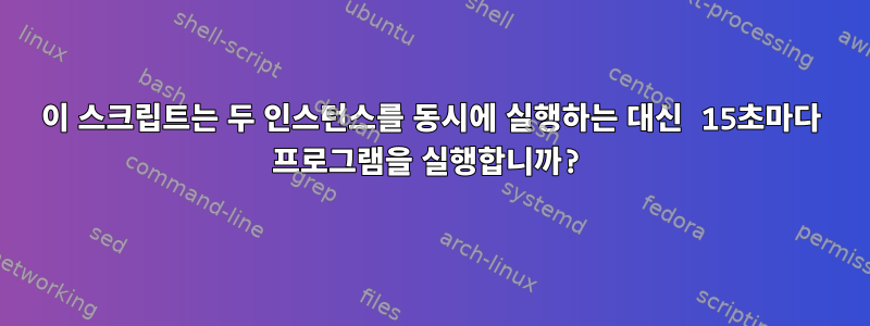 이 스크립트는 두 인스턴스를 동시에 실행하는 대신 15초마다 프로그램을 실행합니까?