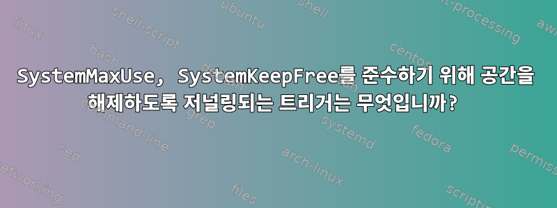 SystemMaxUse, SystemKeepFree를 준수하기 위해 공간을 해제하도록 저널링되는 트리거는 무엇입니까?