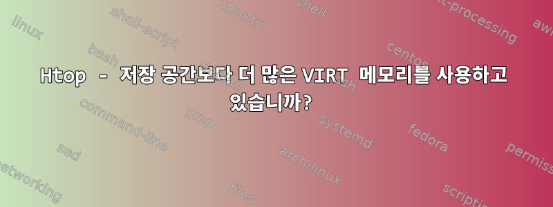 Htop - 저장 공간보다 더 많은 VIRT 메모리를 사용하고 있습니까?