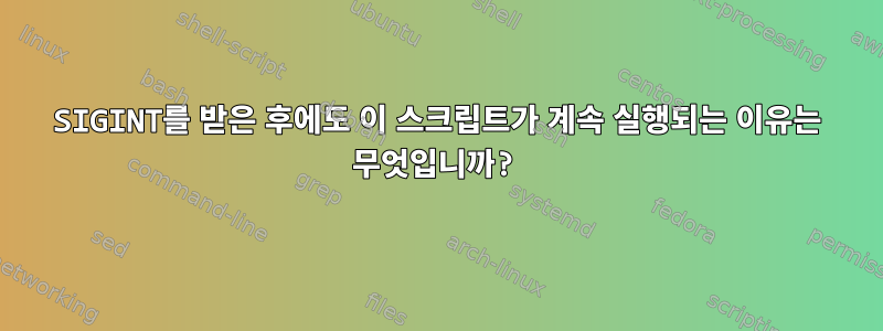 SIGINT를 받은 후에도 이 스크립트가 계속 실행되는 이유는 무엇입니까?