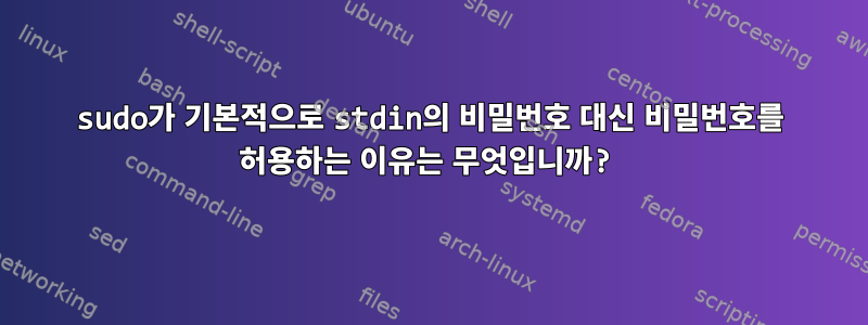 sudo가 기본적으로 stdin의 비밀번호 대신 비밀번호를 허용하는 이유는 무엇입니까?