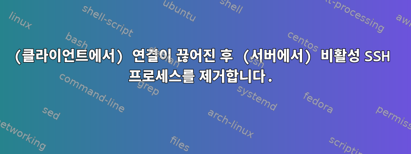 (클라이언트에서) 연결이 끊어진 후 (서버에서) 비활성 SSH 프로세스를 제거합니다.