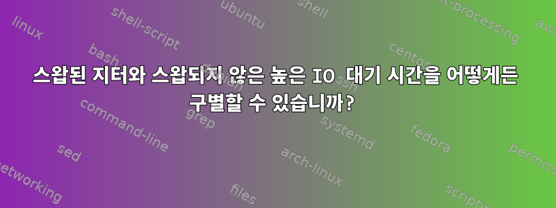 스왑된 지터와 스왑되지 않은 높은 IO 대기 시간을 어떻게든 구별할 수 있습니까?