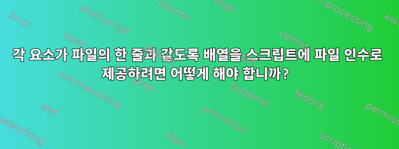 각 요소가 파일의 한 줄과 같도록 배열을 스크립트에 파일 인수로 제공하려면 어떻게 해야 합니까?