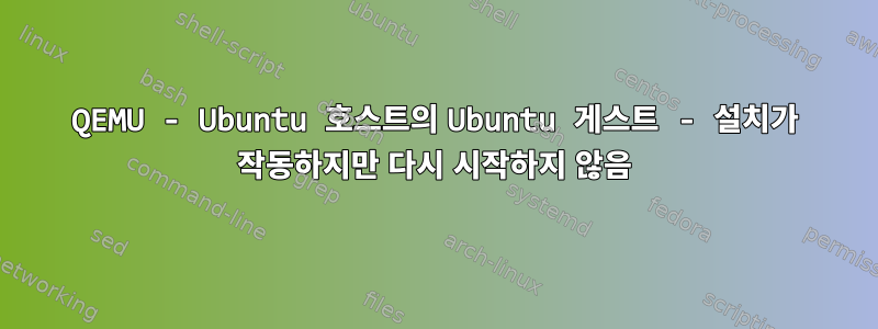 QEMU - Ubuntu 호스트의 Ubuntu 게스트 - 설치가 작동하지만 다시 시작하지 않음