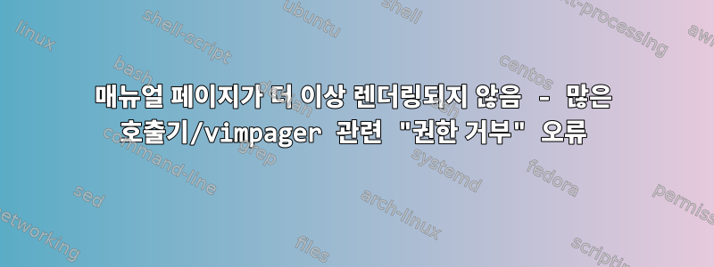 매뉴얼 페이지가 더 이상 렌더링되지 않음 - 많은 호출기/vimpager 관련 "권한 거부" 오류