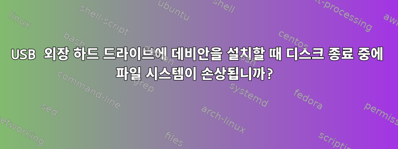 USB 외장 하드 드라이브에 데비안을 설치할 때 디스크 종료 중에 파일 시스템이 손상됩니까?