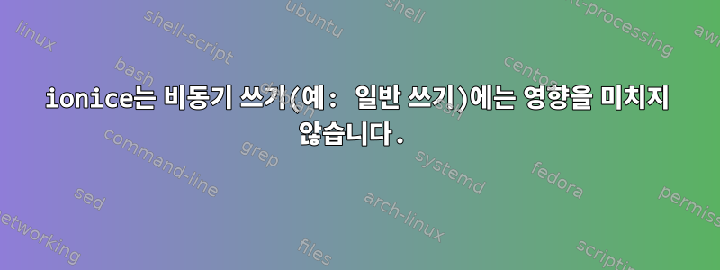 ionice는 비동기 쓰기(예: 일반 쓰기)에는 영향을 미치지 않습니다.