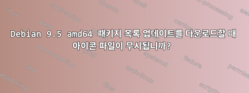 Debian 9.5 amd64 패키지 목록 업데이트를 다운로드할 때 아이콘 파일이 무시됩니까?