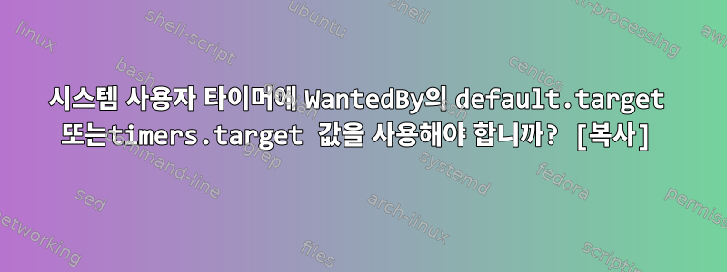 시스템 사용자 타이머에 WantedBy의 default.target 또는timers.target 값을 사용해야 합니까? [복사]