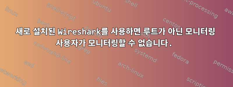 새로 설치된 Wireshark를 사용하면 루트가 아닌 모니터링 사용자가 모니터링할 수 없습니다.