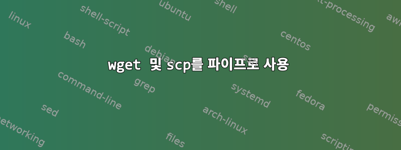 wget 및 scp를 파이프로 사용