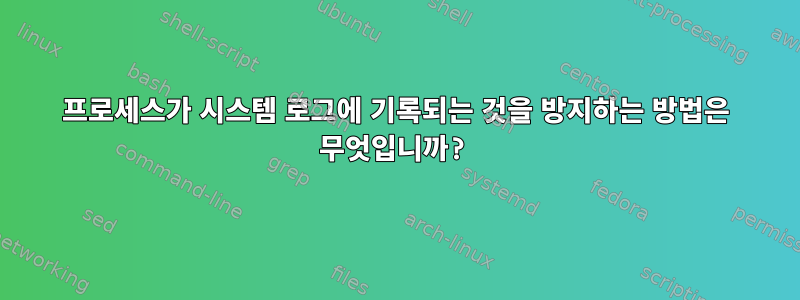 프로세스가 시스템 로그에 기록되는 것을 방지하는 방법은 무엇입니까?