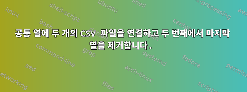 공통 열에 두 개의 CSV 파일을 연결하고 두 번째에서 마지막 열을 제거합니다.