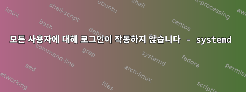 모든 사용자에 대해 로그인이 작동하지 않습니다 - systemd