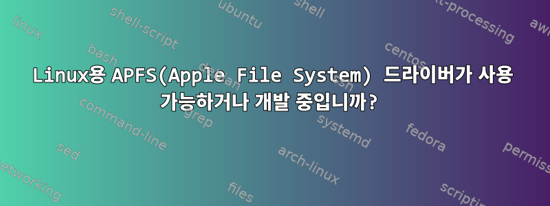 Linux용 APFS(Apple File System) 드라이버가 사용 가능하거나 개발 중입니까?