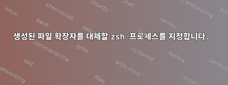 생성된 파일 확장자를 대체할 zsh 프로세스를 지정합니다.