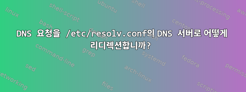 DNS 요청을 /etc/resolv.conf의 DNS 서버로 어떻게 리디렉션합니까?