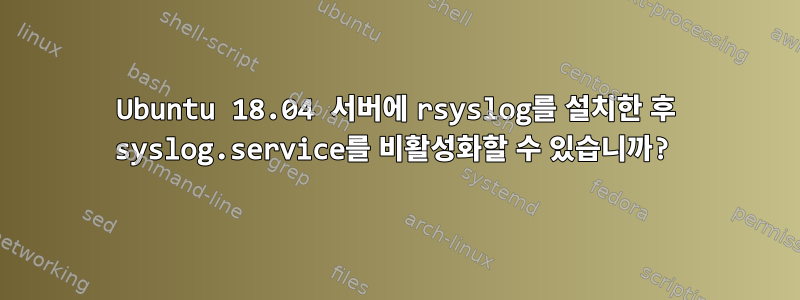 Ubuntu 18.04 서버에 rsyslog를 설치한 후 syslog.service를 비활성화할 수 있습니까?