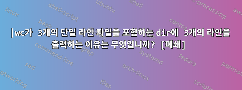 |wc가 3개의 단일 라인 파일을 포함하는 dir에 3개의 라인을 출력하는 이유는 무엇입니까? [폐쇄]