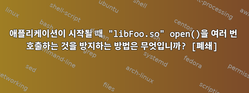 애플리케이션이 시작될 때 "libFoo.so" open()을 여러 번 호출하는 것을 방지하는 방법은 무엇입니까? [폐쇄]