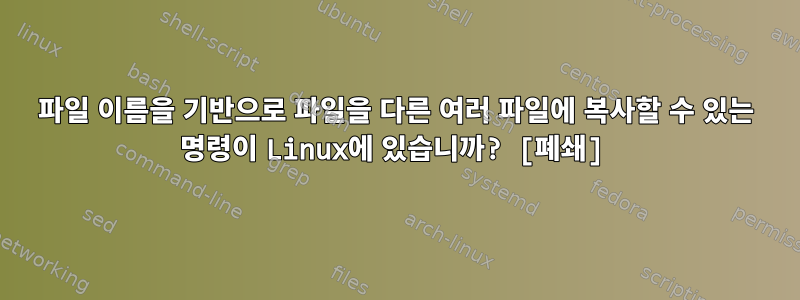 파일 이름을 기반으로 파일을 다른 여러 파일에 복사할 수 있는 명령이 Linux에 있습니까? [폐쇄]