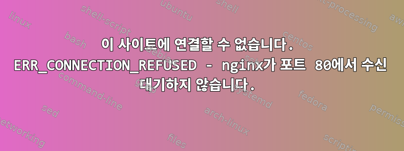 이 사이트에 연결할 수 없습니다. ERR_CONNECTION_REFUSED - nginx가 포트 80에서 수신 대기하지 않습니다.