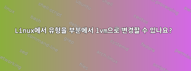 Linux에서 유형을 부분에서 lvm으로 변경할 수 있나요?