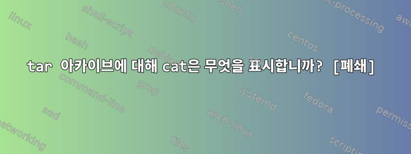 tar 아카이브에 대해 cat은 무엇을 표시합니까? [폐쇄]