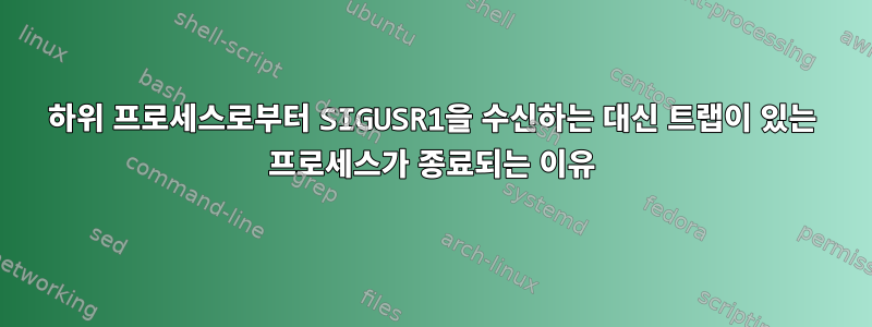 하위 프로세스로부터 SIGUSR1을 수신하는 대신 트랩이 있는 프로세스가 종료되는 이유