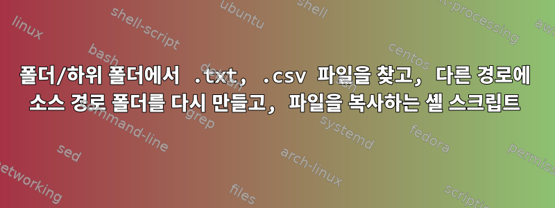 폴더/하위 폴더에서 .txt, .csv 파일을 찾고, 다른 경로에 소스 경로 폴더를 다시 만들고, 파일을 복사하는 셸 스크립트