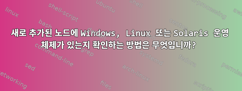 새로 추가된 노드에 Windows, Linux 또는 Solaris 운영 체제가 있는지 확인하는 방법은 무엇입니까?