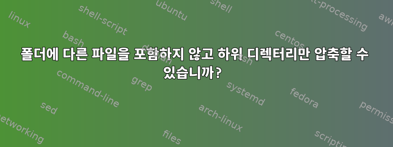 폴더에 다른 파일을 포함하지 않고 하위 디렉터리만 압축할 수 있습니까?