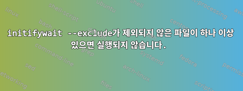 initifywait --exclude가 제외되지 않은 파일이 하나 이상 있으면 실행되지 않습니다.