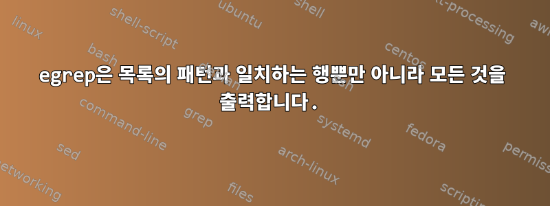 egrep은 목록의 패턴과 일치하는 행뿐만 아니라 모든 것을 출력합니다.