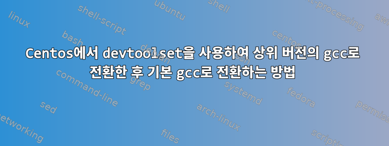 Centos에서 devtoolset을 사용하여 상위 버전의 gcc로 전환한 후 기본 gcc로 전환하는 방법