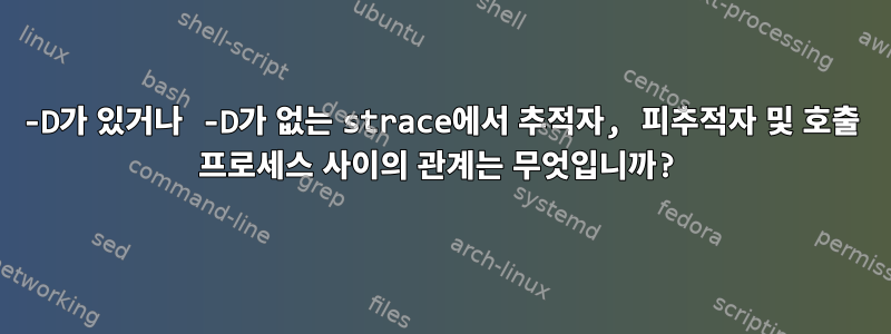 -D가 있거나 -D가 없는 strace에서 추적자, 피추적자 및 호출 프로세스 사이의 관계는 무엇입니까?