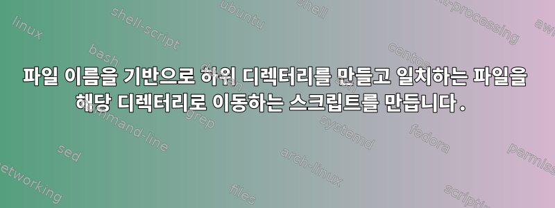 파일 이름을 기반으로 하위 디렉터리를 만들고 일치하는 파일을 해당 디렉터리로 이동하는 스크립트를 만듭니다.