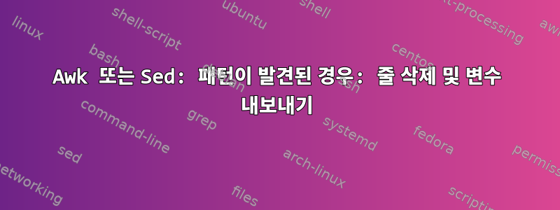 Awk 또는 Sed: 패턴이 발견된 경우: 줄 삭제 및 변수 내보내기